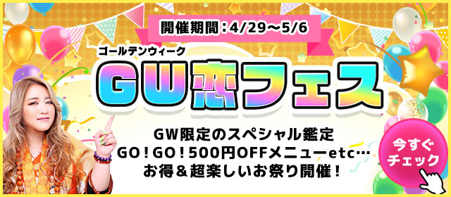 GW恋フェス GW限定のスペシャル鑑定 GO!GO!500円OFFメニューetc... お得＆超楽しいお祭り開催！ 今すぐチェック
